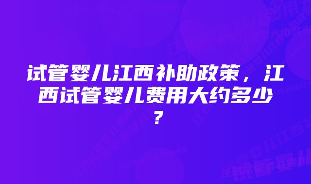 试管婴儿江西补助政策，江西试管婴儿费用大约多少？