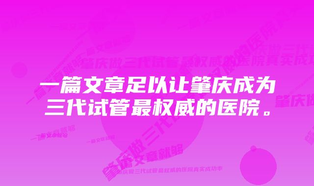 一篇文章足以让肇庆成为三代试管最权威的医院。