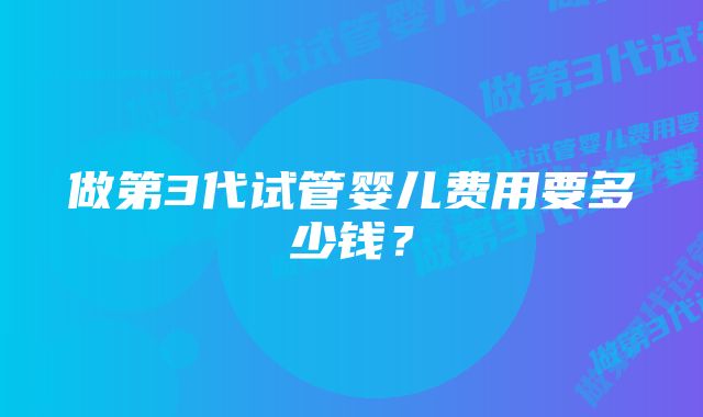 做第3代试管婴儿费用要多少钱？