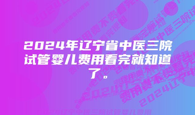 2024年辽宁省中医三院试管婴儿费用看完就知道了。