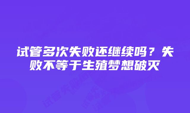 试管多次失败还继续吗？失败不等于生殖梦想破灭