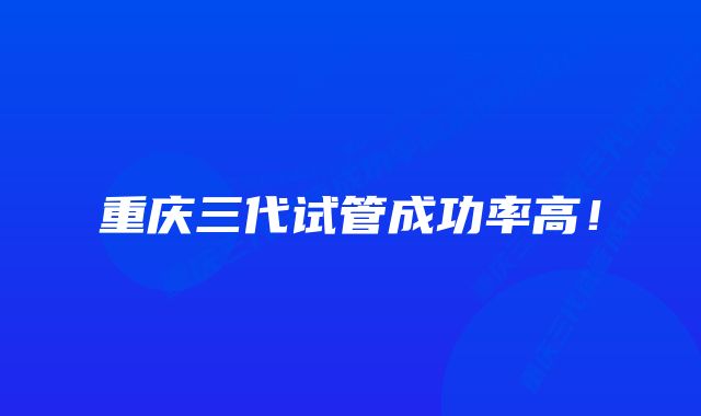 重庆三代试管成功率高！