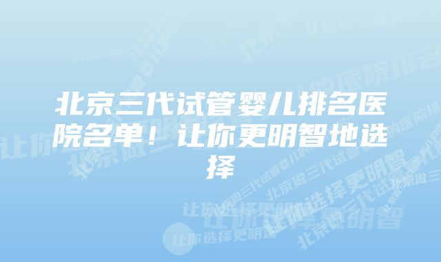 北京三代试管婴儿排名医院名单！让你更明智地选择