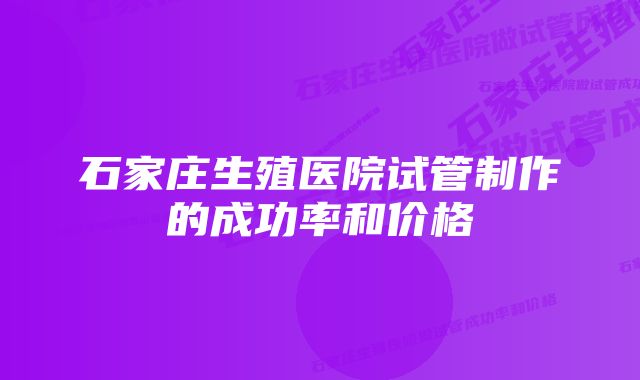 石家庄生殖医院试管制作的成功率和价格