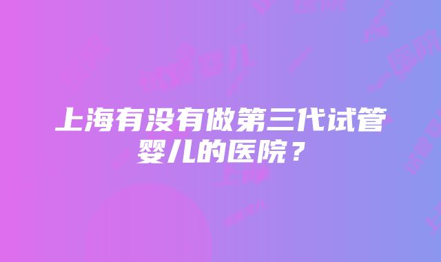 上海有没有做第三代试管婴儿的医院？