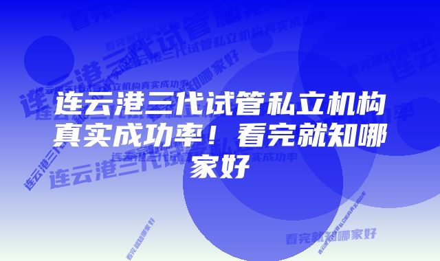 连云港三代试管私立机构真实成功率！看完就知哪家好