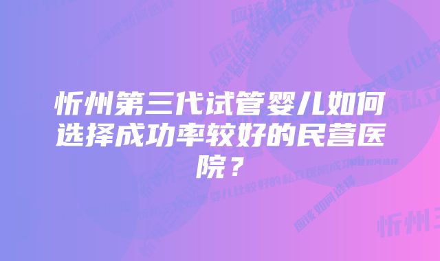 忻州第三代试管婴儿如何选择成功率较好的民营医院？