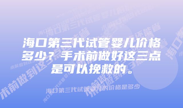 海口第三代试管婴儿价格多少？手术前做好这三点是可以挽救的。