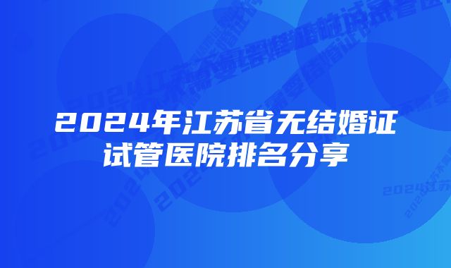 2024年江苏省无结婚证试管医院排名分享