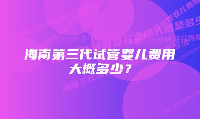 海南第三代试管婴儿费用大概多少？