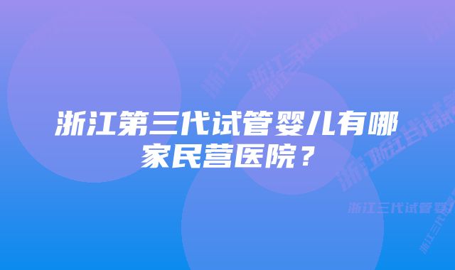 浙江第三代试管婴儿有哪家民营医院？