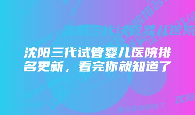 沈阳三代试管婴儿医院排名更新，看完你就知道了