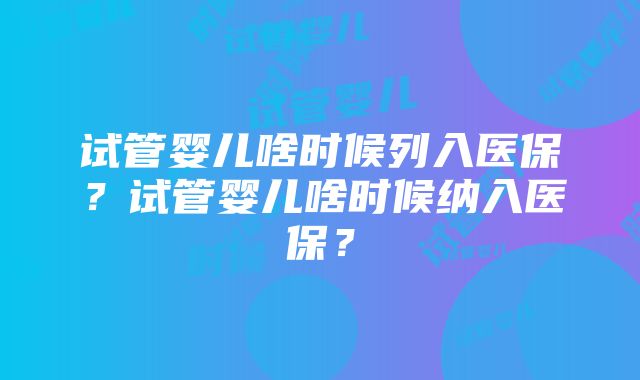 试管婴儿啥时候列入医保？试管婴儿啥时候纳入医保？