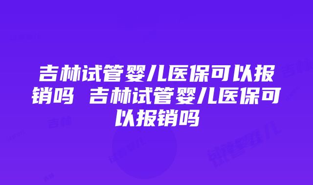 吉林试管婴儿医保可以报销吗 吉林试管婴儿医保可以报销吗