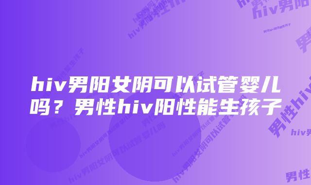 hiv男阳女阴可以试管婴儿吗？男性hiv阳性能生孩子