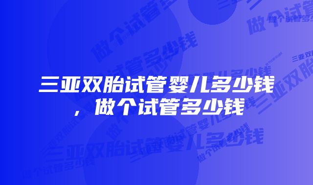 三亚双胎试管婴儿多少钱，做个试管多少钱