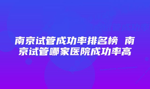 南京试管成功率排名榜 南京试管哪家医院成功率高