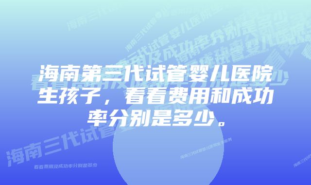 海南第三代试管婴儿医院生孩子，看看费用和成功率分别是多少。