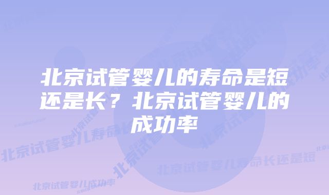 北京试管婴儿的寿命是短还是长？北京试管婴儿的成功率