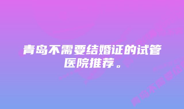 青岛不需要结婚证的试管医院推荐。