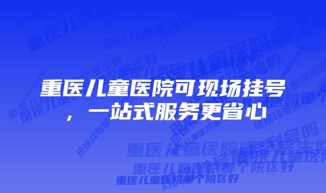 重医儿童医院可现场挂号，一站式服务更省心