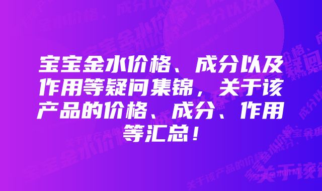 宝宝金水价格、成分以及作用等疑问集锦，关于该产品的价格、成分、作用等汇总！