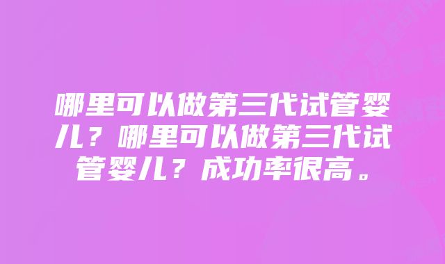 哪里可以做第三代试管婴儿？哪里可以做第三代试管婴儿？成功率很高。