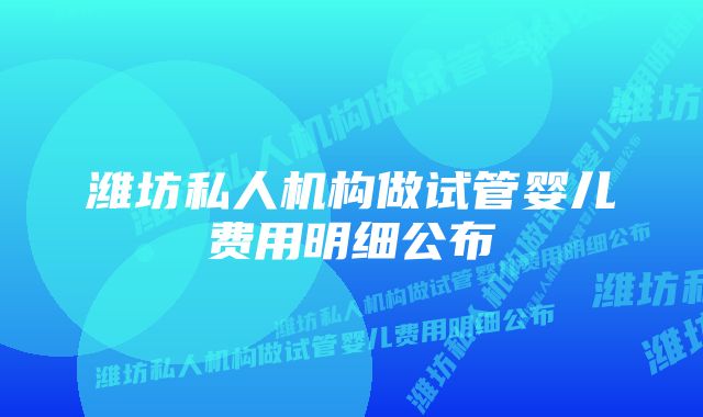 潍坊私人机构做试管婴儿费用明细公布