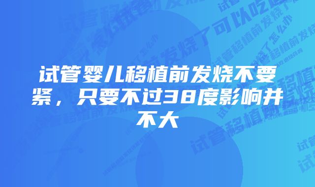 试管婴儿移植前发烧不要紧，只要不过38度影响并不大