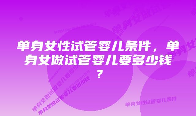 单身女性试管婴儿条件，单身女做试管婴儿要多少钱？