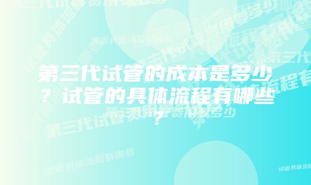 第三代试管的成本是多少？试管的具体流程有哪些？