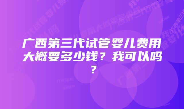 广西第三代试管婴儿费用大概要多少钱？我可以吗？