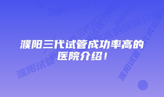 濮阳三代试管成功率高的医院介绍！