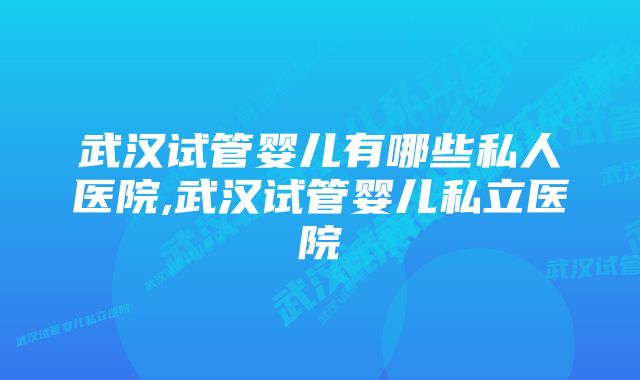 武汉试管婴儿有哪些私人医院,武汉试管婴儿私立医院