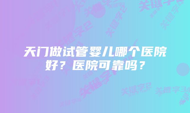 天门做试管婴儿哪个医院好？医院可靠吗？