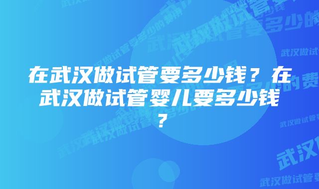 在武汉做试管要多少钱？在武汉做试管婴儿要多少钱？