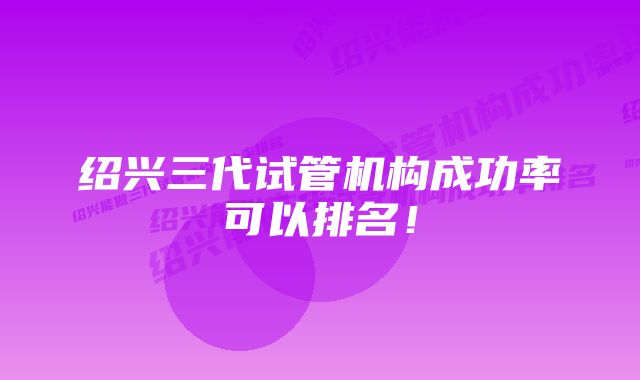 绍兴三代试管机构成功率可以排名！