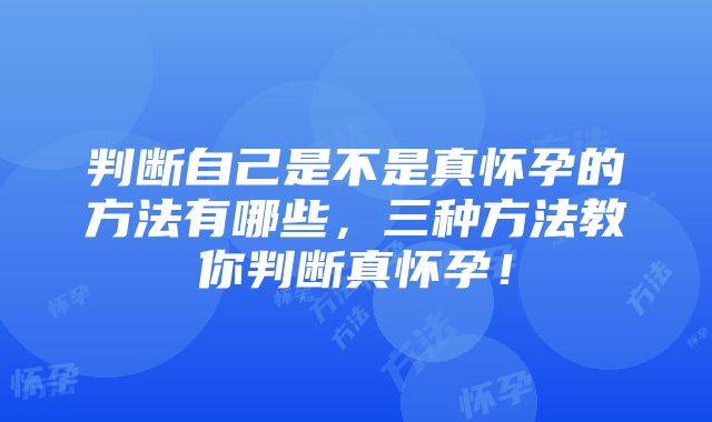 判断自己是不是真怀孕的方法有哪些，三种方法教你判断真怀孕！