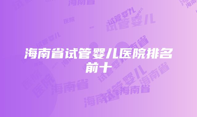 海南省试管婴儿医院排名前十