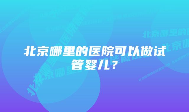 北京哪里的医院可以做试管婴儿？