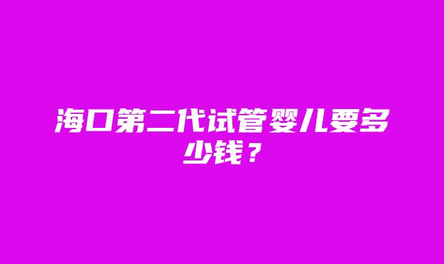 海口第二代试管婴儿要多少钱？