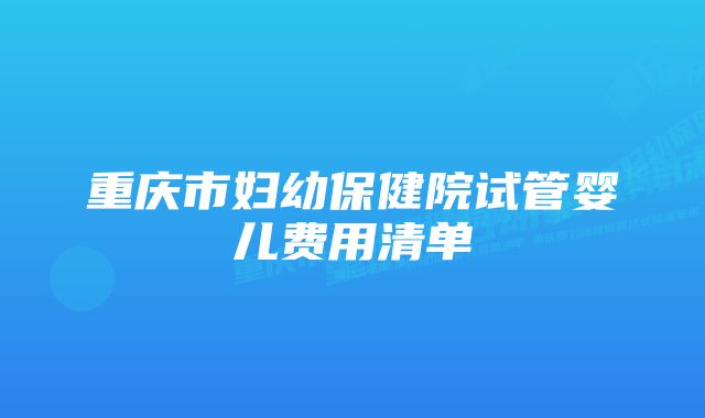 重庆市妇幼保健院试管婴儿费用清单