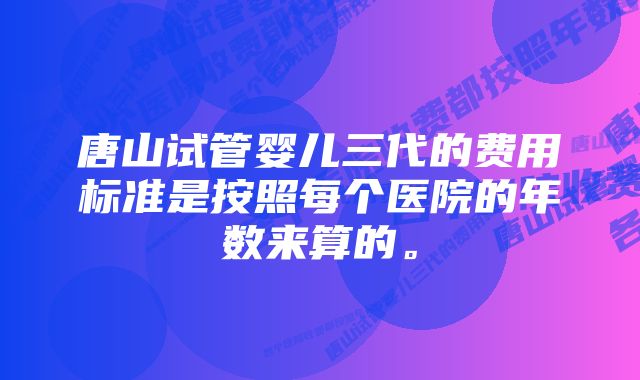 唐山试管婴儿三代的费用标准是按照每个医院的年数来算的。