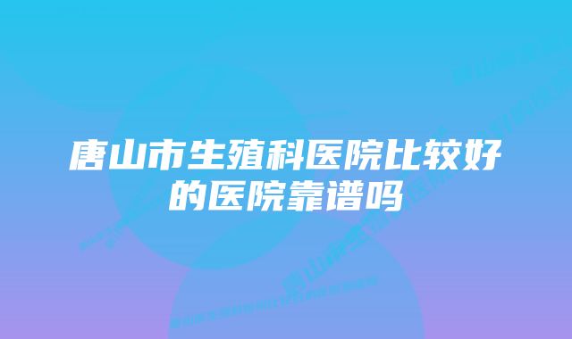 唐山市生殖科医院比较好的医院靠谱吗