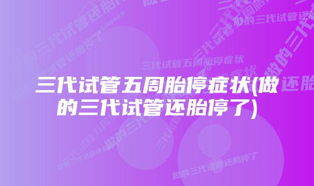 三代试管五周胎停症状(做的三代试管还胎停了)