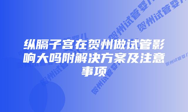 纵膈子宫在贺州做试管影响大吗附解决方案及注意事项