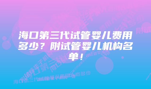 海口第三代试管婴儿费用多少？附试管婴儿机构名单！