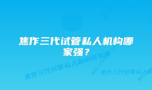 焦作三代试管私人机构哪家强？