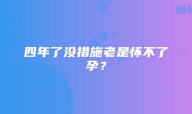 四年了没措施老是怀不了孕？