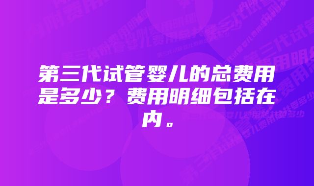 第三代试管婴儿的总费用是多少？费用明细包括在内。